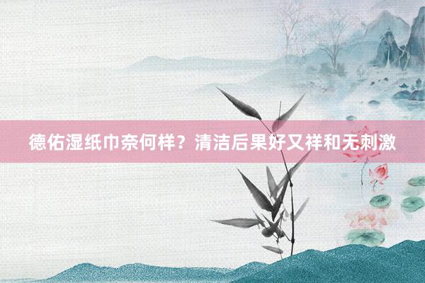 德佑湿纸巾奈何样？清洁后果好又祥和无刺激