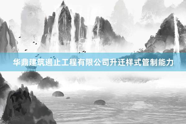 华鼎建筑遏止工程有限公司升迁样式管制能力