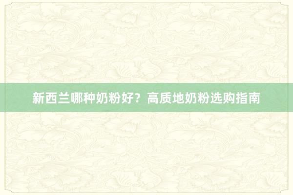 新西兰哪种奶粉好？高质地奶粉选购指南
