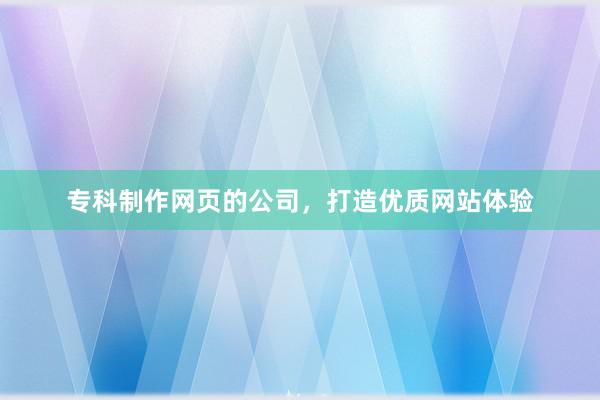 专科制作网页的公司，打造优质网站体验
